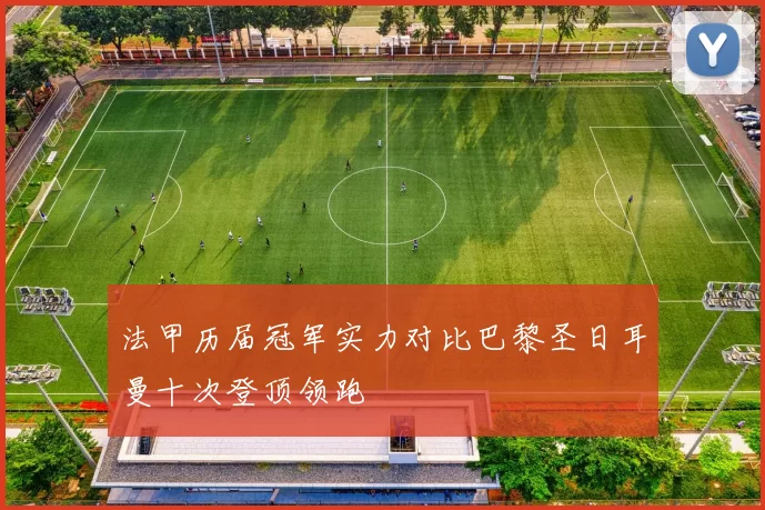 法甲历届冠军实力对比巴黎圣日耳曼十次登顶领跑