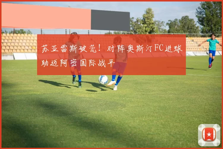 苏亚雷斯破荒！对阵奥斯汀FC进球助迈阿密国际战平