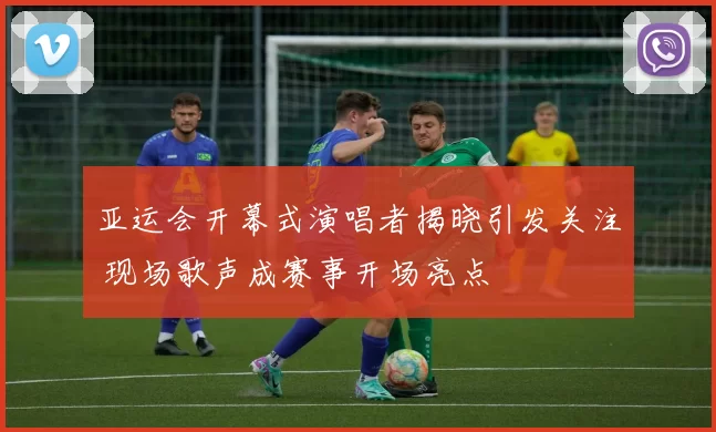 亚运会开幕式演唱者揭晓引发关注 现场歌声成赛事开场亮点