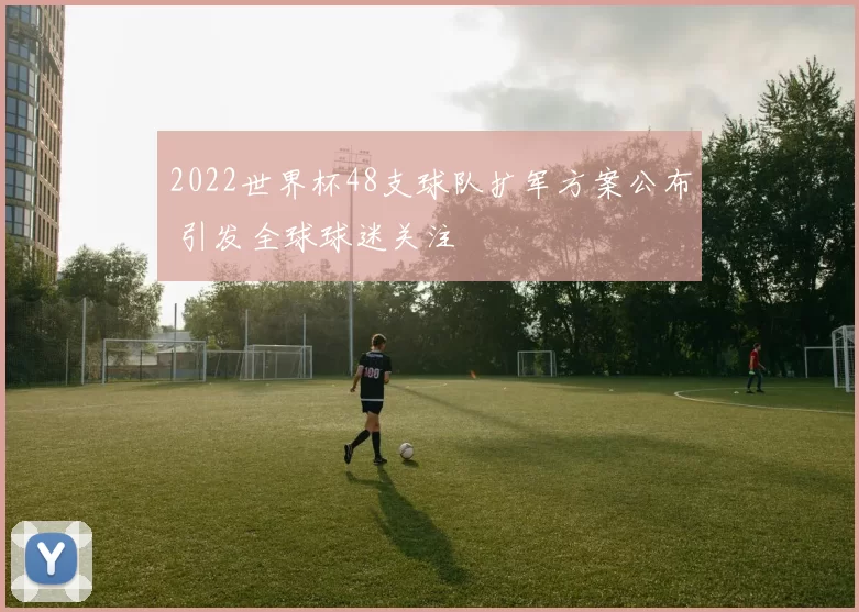 2022世界杯48支球队扩军方案公布 引发全球球迷关注