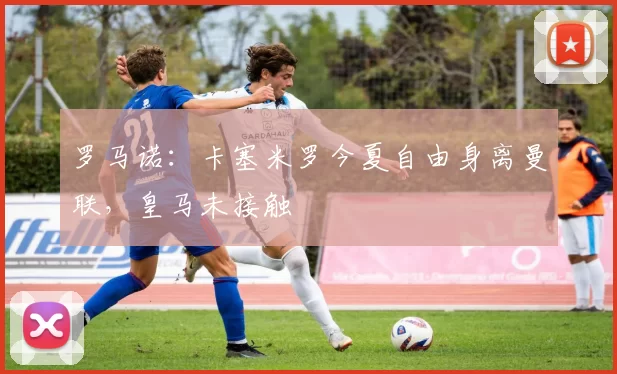 罗马诺:卡塞米罗今夏自由身离曼联,皇马未接触