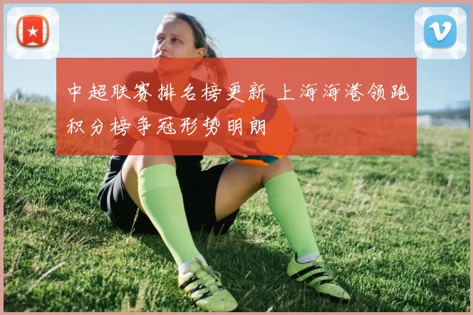 中超联赛排名榜更新 上海海港领跑积分榜争冠形势明朗