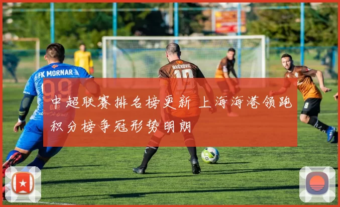 中超联赛排名榜更新 上海海港领跑积分榜争冠形势明朗