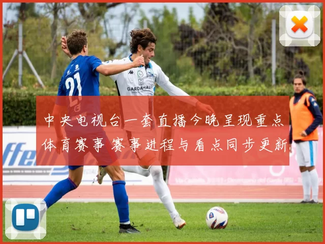 中央电视台一套直播今晚呈现重点体育赛事 赛事进程与看点同步更新