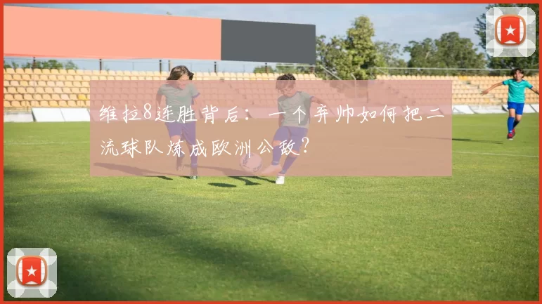 维拉8连胜背后:一个弃帅如何把二流球队炼成欧洲公敌?