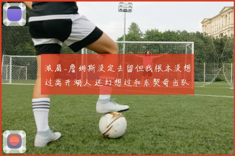 浓眉_詹姆斯没定去留但我根本没想过离开湖人 还幻想过和东契奇当队友