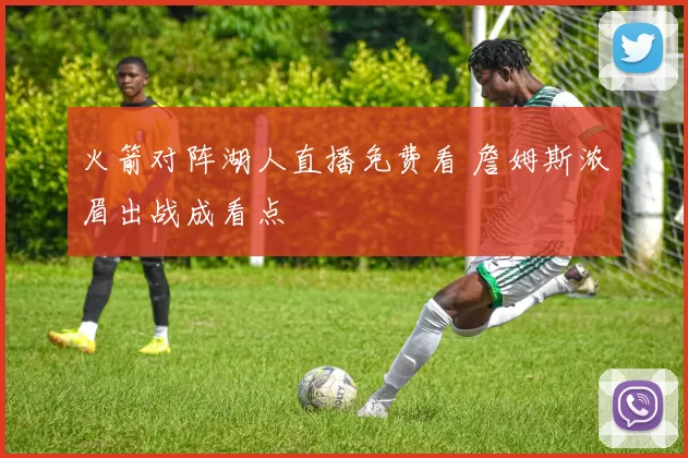 火箭对阵湖人直播免费看 詹姆斯浓眉出战成看点