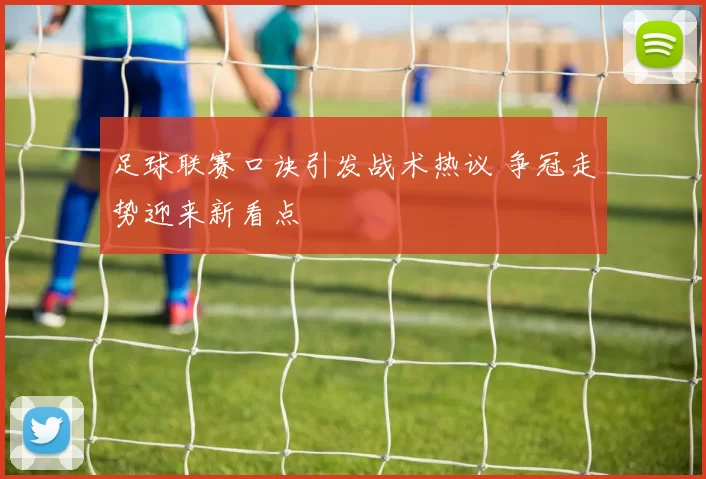 足球联赛口诀引发战术热议 争冠走势迎来新看点