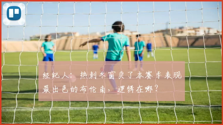 经纪人：热刺冬窗卖了本赛季表现最出色的布伦南，逻辑在哪？