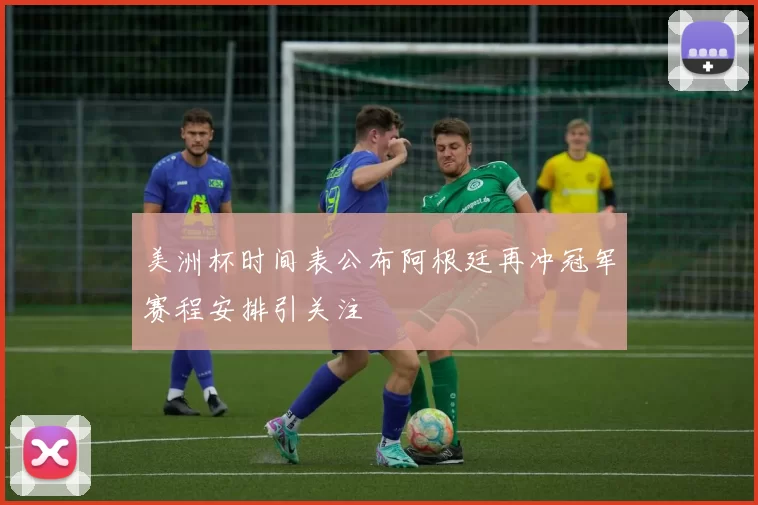 美洲杯时间表公布阿根廷再冲冠军赛程安排引关注