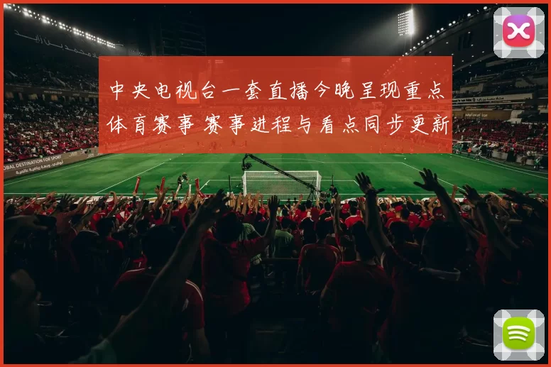 中央电视台一套直播今晚呈现重点体育赛事 赛事进程与看点同步更新