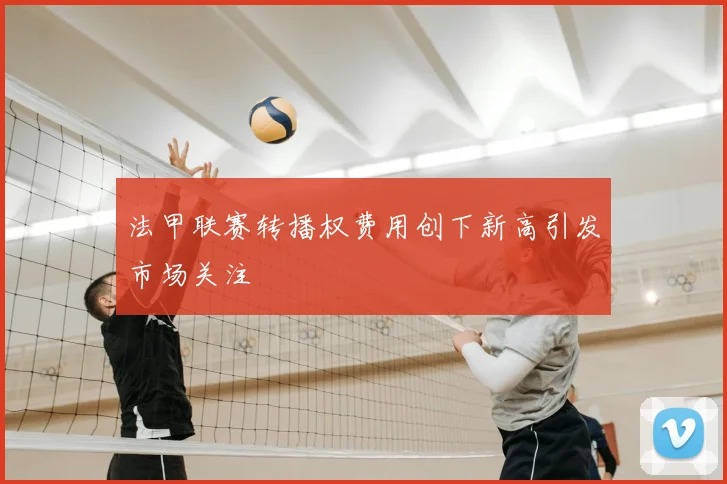 法甲联赛转播权费用创下新高引发市场关注