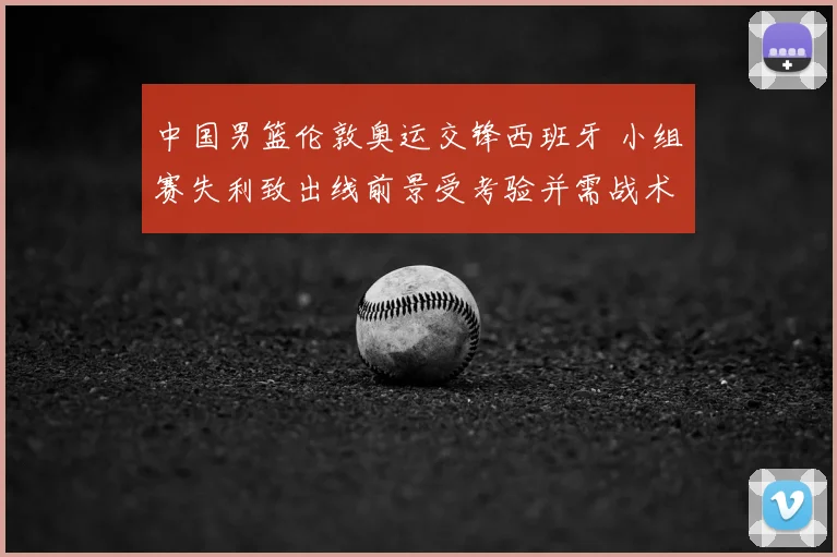 中国男篮伦敦奥运交锋西班牙 小组赛失利致出线前景受考验并需战术调整