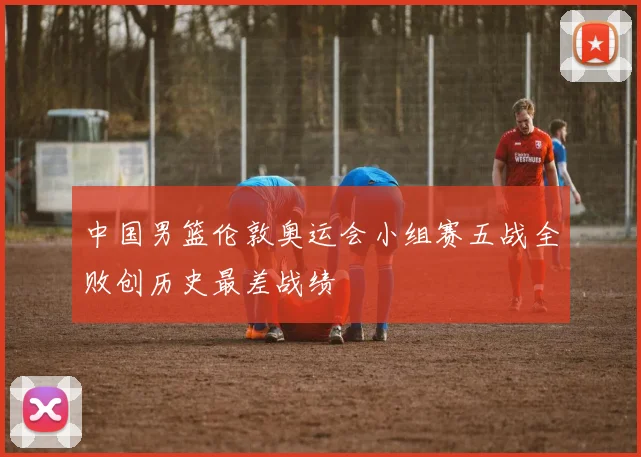 中国男篮伦敦奥运会小组赛五战全败创历史最差战绩