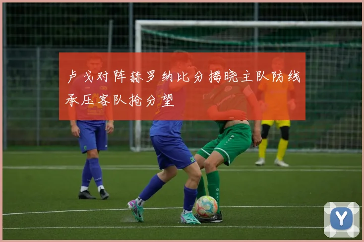 卢戈对阵赫罗纳比分揭晓主队防线承压客队抢分望