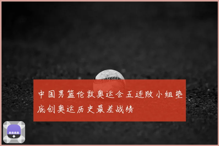 中国男篮伦敦奥运会五连败小组垫底创奥运历史最差战绩