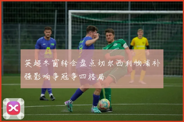 英超冬窗转会盘点切尔西利物浦补强影响争冠争四格局