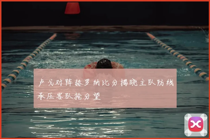 卢戈对阵赫罗纳比分揭晓主队防线承压客队抢分望