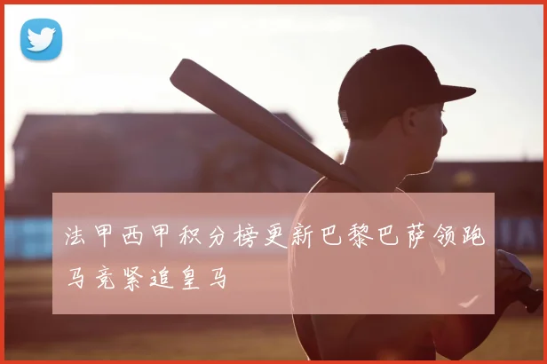 法甲西甲积分榜更新巴黎巴萨领跑马竞紧追皇马