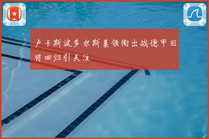 卢卡斯波多尔斯基领衔出战德甲旧将回归引关注