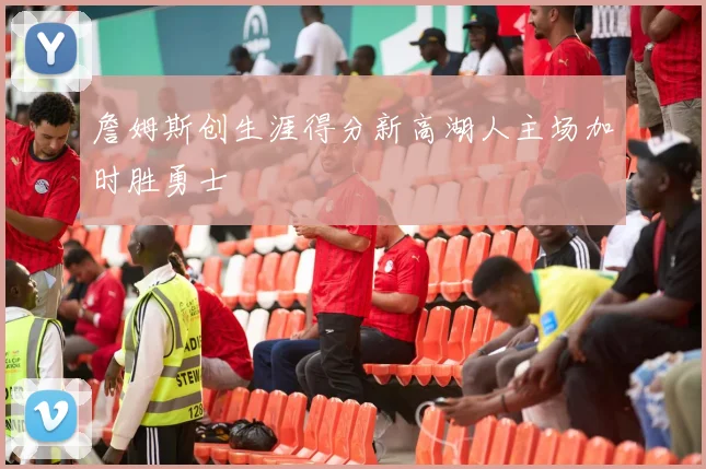 詹姆斯创生涯得分新高湖人主场加时胜勇士