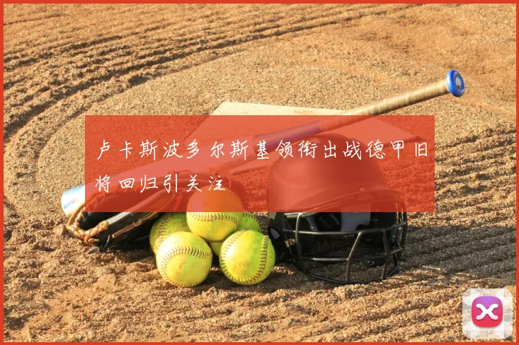 卢卡斯波多尔斯基领衔出战德甲旧将回归引关注