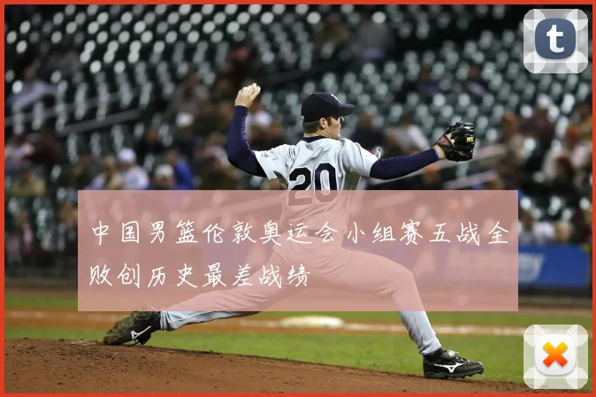 中国男篮伦敦奥运会小组赛五战全败创历史最差战绩