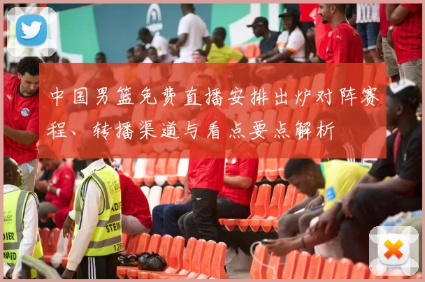 中国男篮免费直播安排出炉对阵赛程、转播渠道与看点要点解析